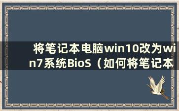 将笔记本电脑win10改为win7系统BioS（如何将笔记本电脑win10改为win7系统）