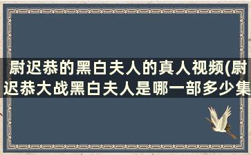 尉迟恭的黑白夫人的真人视频(尉迟恭大战黑白夫人是哪一部多少集)