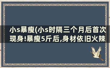 小s暴瘦(小s时隔三个月后首次现身!暴瘦5斤后,身材依旧火辣)