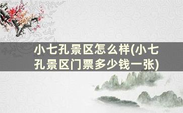 小七孔景区怎么样(小七孔景区门票多少钱一张)