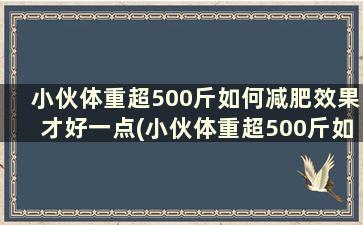 小伙体重超500斤如何减肥效果才好一点(小伙体重超500斤如何减肥效果才好呢)