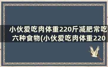 小伙爱吃肉体重220斤减肥常吃六种食物(小伙爱吃肉体重220斤减肥常吃六种食物好吗)