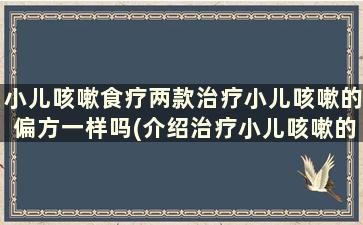 小儿咳嗽食疗两款治疗小儿咳嗽的偏方一样吗(介绍治疗小儿咳嗽的食疗偏方!)