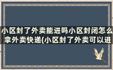 小区封了外卖能进吗小区封闭怎么拿外卖快递(小区封了外卖可以进吗)