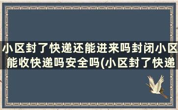 小区封了快递还能进来吗封闭小区能收快递吗安全吗(小区封了快递还能进来吗封闭小区能收快递吗现在)