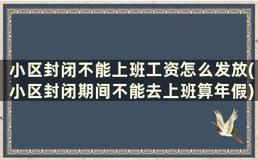 小区封闭不能上班工资怎么发放(小区封闭期间不能去上班算年假)