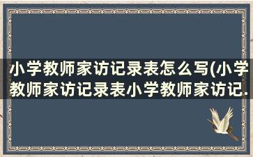 小学教师家访记录表怎么写(小学教师家访记录表小学教师家访记...)