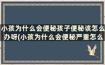 小孩为什么会便秘孩子便秘该怎么办呀(小孩为什么会便秘严重怎么办)