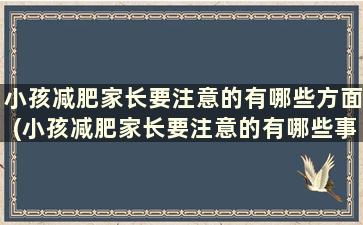 小孩减肥家长要注意的有哪些方面(小孩减肥家长要注意的有哪些事项)