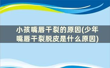 小孩嘴唇干裂的原因(少年嘴唇干裂脱皮是什么原因)