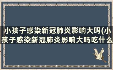 小孩子感染新冠肺炎影响大吗(小孩子感染新冠肺炎影响大吗吃什么药)