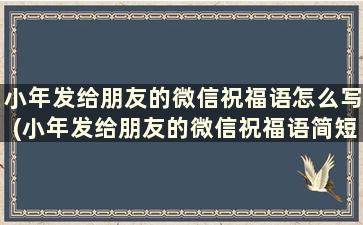 小年发给朋友的微信祝福语怎么写(小年发给朋友的微信祝福语简短)