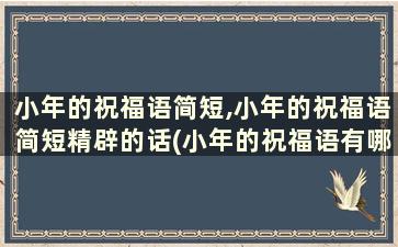 小年的祝福语简短,小年的祝福语简短精辟的话(小年的祝福语有哪些)