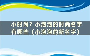 小时尚？小泡泡的时尚名字有哪些（小泡泡的新名字）