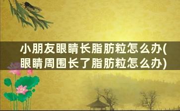 小朋友眼睛长脂肪粒怎么办(眼睛周围长了脂肪粒怎么办)