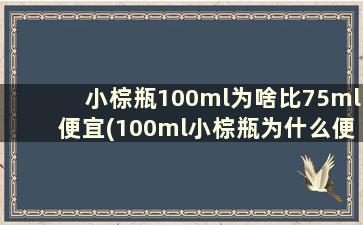 小棕瓶100ml为啥比75ml便宜(100ml小棕瓶为什么便宜)