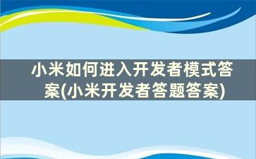 小米如何进入开发者模式答案(小米开发者答题答案)