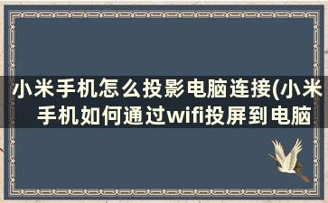 小米手机怎么投影电脑连接(小米手机如何通过wifi投屏到电脑)