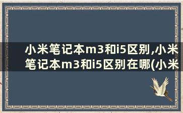 小米笔记本m3和i5区别,小米笔记本m3和i5区别在哪(小米笔记本m3和i5的区别)