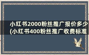 小红书2000粉丝推广报价多少(小红书400粉丝推广收费标准)