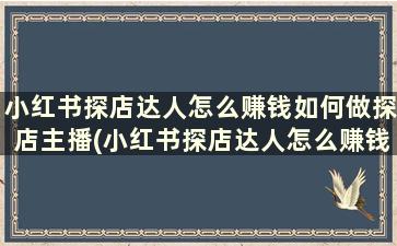 小红书探店达人怎么赚钱如何做探店主播(小红书探店达人怎么赚钱如何做探店运营)