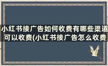 小红书接广告如何收费有哪些渠道可以收费(小红书接广告怎么收费)