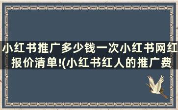 小红书推广多少钱一次小红书网红报价清单!(小红书红人的推广费)