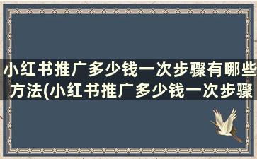 小红书推广多少钱一次步骤有哪些方法(小红书推广多少钱一次步骤有哪些问题)