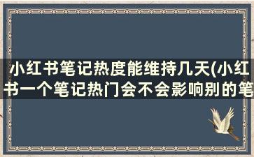 小红书笔记热度能维持几天(小红书一个笔记热门会不会影响别的笔记热门)