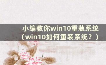 小编教你win10重装系统（win10如何重装系统？）