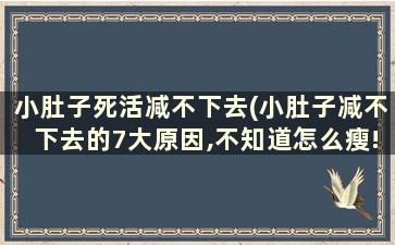 小肚子死活减不下去(小肚子减不下去的7大原因,不知道怎么瘦!)