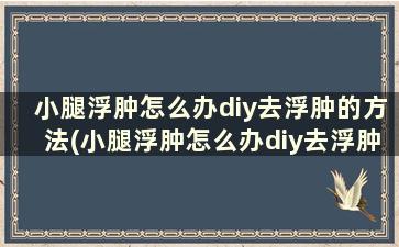 小腿浮肿怎么办diy去浮肿的方法(小腿浮肿怎么办diy去浮肿的方法图解)