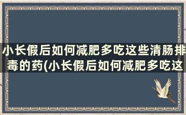 小长假后如何减肥多吃这些清肠排毒的药(小长假后如何减肥多吃这些清肠排毒的东西)