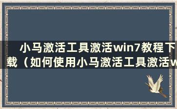 小马激活工具激活win7教程下载（如何使用小马激活工具激活win7）