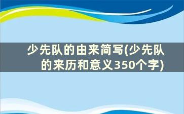 少先队的由来简写(少先队的来历和意义350个字)