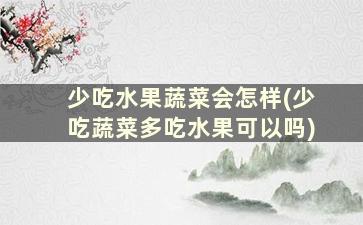 少吃水果蔬菜会怎样(少吃蔬菜多吃水果可以吗)