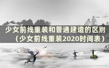 少女前线重装和普通建造的区别（少女前线重装2020时间表）