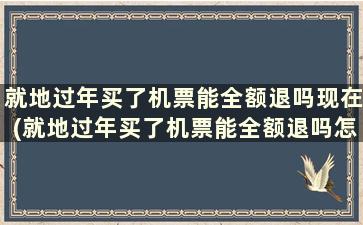 就地过年买了机票能全额退吗现在(就地过年买了机票能全额退吗怎么退)