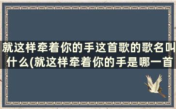 就这样牵着你的手这首歌的歌名叫什么(就这样牵着你的手是哪一首歌的歌词)