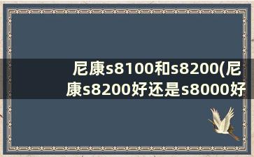 尼康s8100和s8200(尼康s8200好还是s8000好)