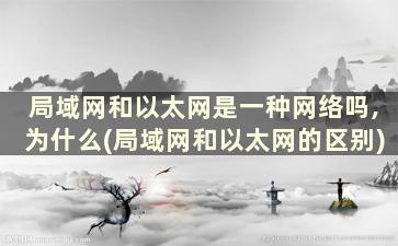 局域网和以太网是一种网络吗,为什么(局域网和以太网的区别)