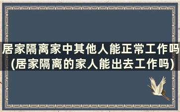 居家隔离家中其他人能正常工作吗(居家隔离的家人能出去工作吗)