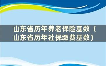 山东省历年养老保险基数（山东省历年社保缴费基数）