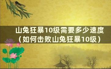 山兔狂暴10级需要多少速度（如何击败山兔狂暴10级）