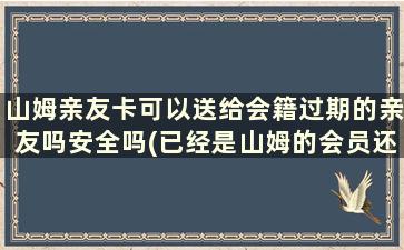 山姆亲友卡可以送给会籍过期的亲友吗安全吗(已经是山姆的会员还能接受别人的亲友卡吗-吗)