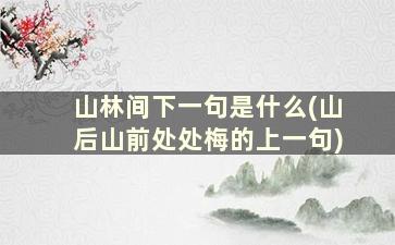 山林间下一句是什么(山后山前处处梅的上一句)