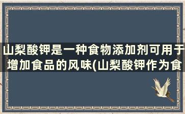 山梨酸钾是一种食物添加剂可用于增加食品的风味(山梨酸钾作为食品添加剂的作用)