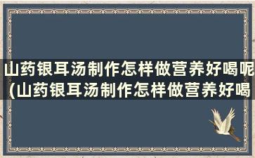 山药银耳汤制作怎样做营养好喝呢(山药银耳汤制作怎样做营养好喝)