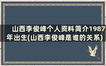 山西李俊峰个人资料简介1987年出生(山西李俊峰是谁的关系)