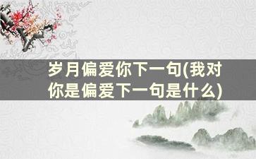 岁月偏爱你下一句(我对你是偏爱下一句是什么)